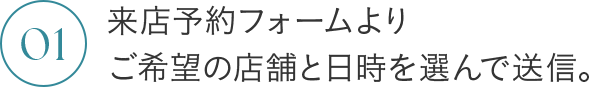 01 来店予約フォームよりご希望の店舗と日時を選んで送信。