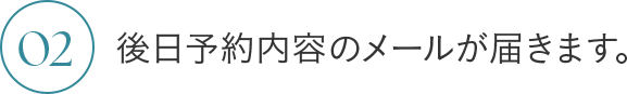 02 後日予約内容のメールが届きます。