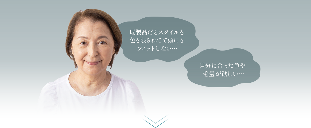 Before 既製品だとスタイルも色も限られてて頭にもフィットしない… 自分に合った色や毛量が欲しい…