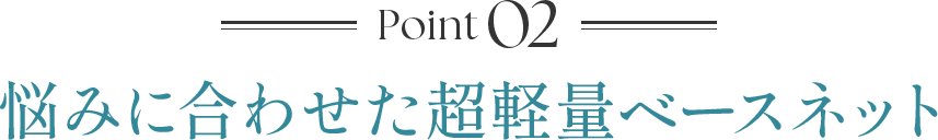 Point02 悩みに合わせた超軽量ベースネット