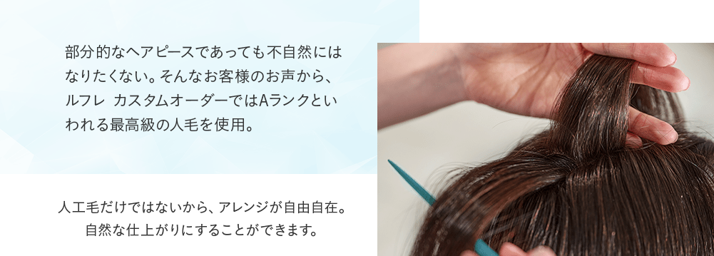 部分的なヘアピースであっても不自然にはなりたくない。そんなお客様のお声から、ルフレ カスタムオーダーではAランクといわれる最高人工毛だけではないから、アレンジが自由自在。自然な仕上がりにすることができます。