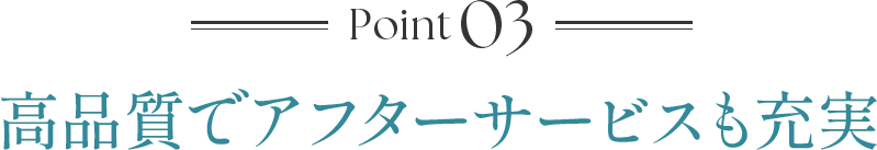 Point03 高品質でアフターサービスも充実