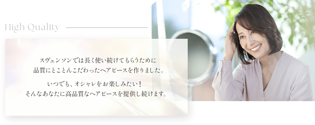 スヴェンソンでは長く使い続けてもらうために品質にとことんこだわったヘアピースを作りました。 いつでも、オシャレをお楽しみたい！そんなあなたに高品質なヘアピースを提供し続けます。