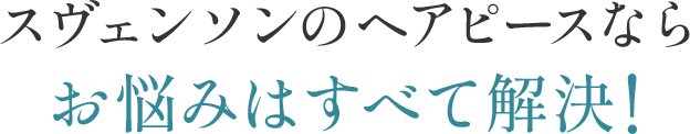 スヴェンソンのヘアピースならお悩みはすべて解決！