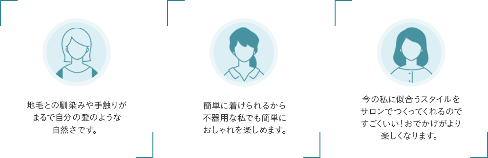 地毛との馴染みや手触りがまるで自分の髪のような自然さです。 簡単に着けられるから不器用な私でも簡単におしゃれを楽しめます。 今の私に似合うスタイルを サロンでつくってくれるのですごくいい！おでかけがより楽しくなります。