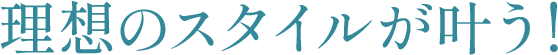理想のスタイルが叶う！