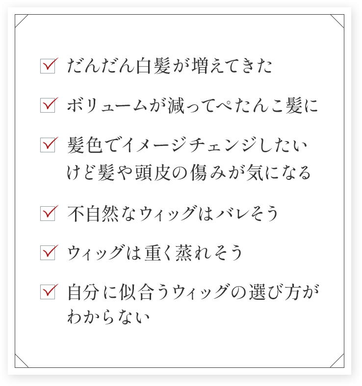 だんだん白髪が増えてきた ボリュームが減ってぺたんこ髪に 髪色でイメージチェンジしたいけど髪や頭皮の傷みが気になる 不自然なウィッグはバレそう ウィッグは重く蒸れそう 自分に似合うウィッグの選び方がわからない